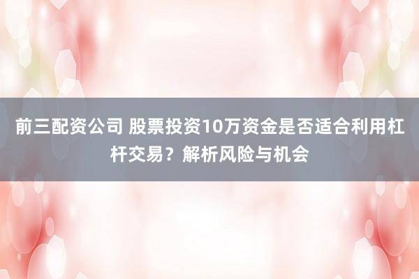前三配资公司 股票投资10万资金是否适合利用杠杆交易？解析风险与机会