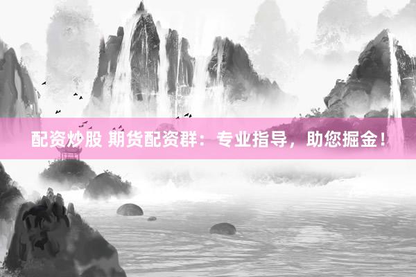 配资炒股 期货配资群：专业指导，助您掘金！