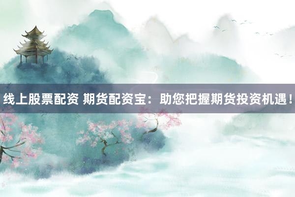 线上股票配资 期货配资宝：助您把握期货投资机遇！
