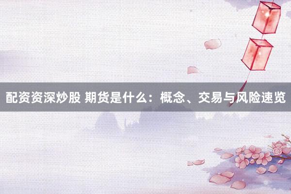 配资资深炒股 期货是什么：概念、交易与风险速览