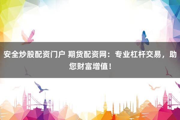 安全炒股配资门户 期货配资网：专业杠杆交易，助您财富增值！