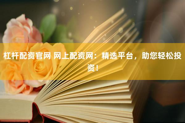 杠杆配资官网 网上配资网：精选平台，助您轻松投资！