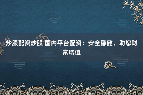 炒股配资炒股 国内平台配资：安全稳健，助您财富增值