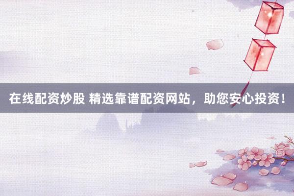 在线配资炒股 精选靠谱配资网站，助您安心投资！