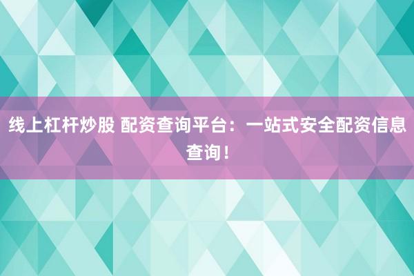 线上杠杆炒股 配资查询平台：一站式安全配资信息查询！
