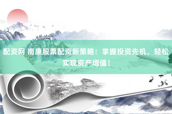 配资网 南康股票配资新策略：掌握投资先机，轻松实现资产增值！