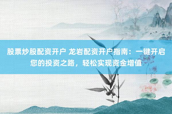 股票炒股配资开户 龙岩配资开户指南：一键开启您的投资之路，轻松实现资金增值