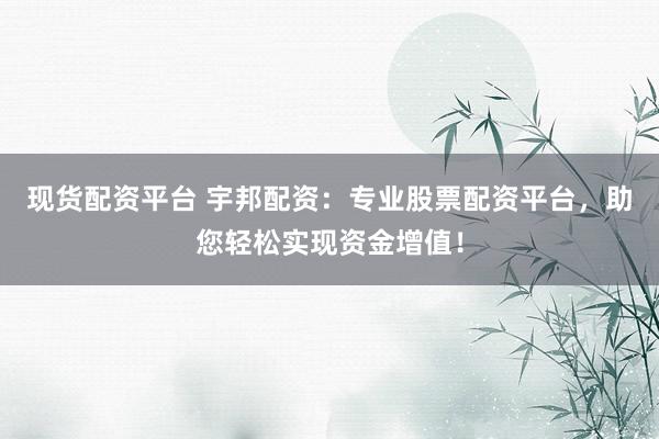 现货配资平台 宇邦配资：专业股票配资平台，助您轻松实现资金增值！