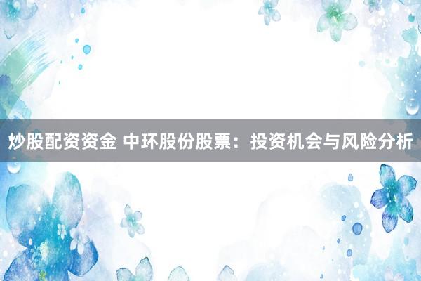 炒股配资资金 中环股份股票：投资机会与风险分析