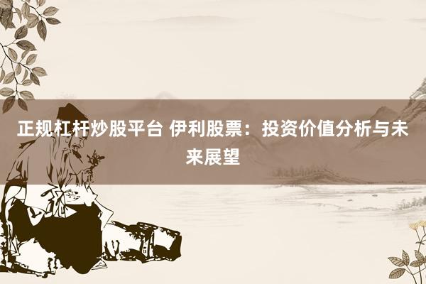 正规杠杆炒股平台 伊利股票：投资价值分析与未来展望