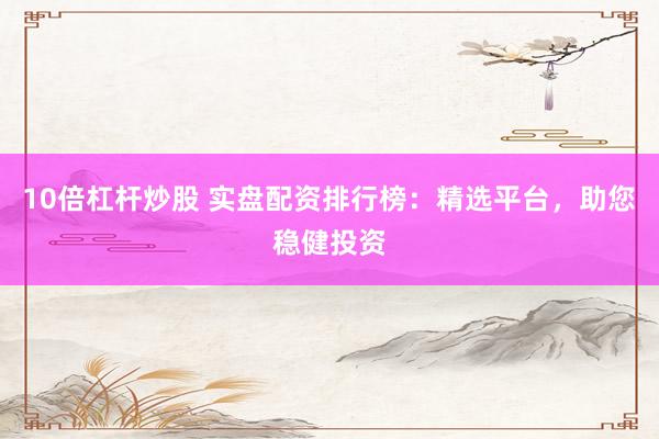 10倍杠杆炒股 实盘配资排行榜：精选平台，助您稳健投资