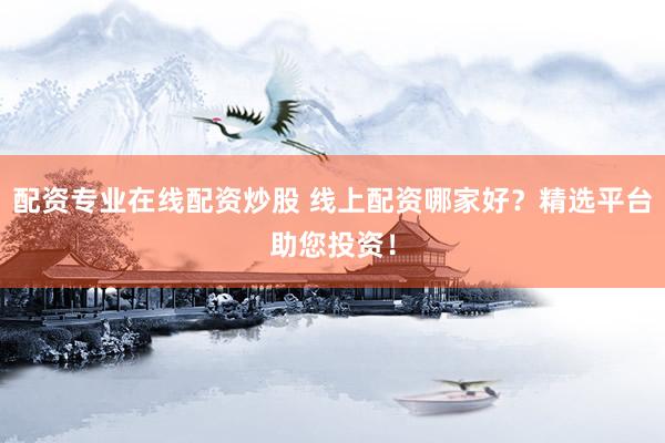 配资专业在线配资炒股 线上配资哪家好？精选平台助您投资！
