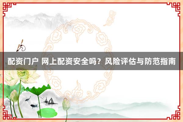 配资门户 网上配资安全吗？风险评估与防范指南
