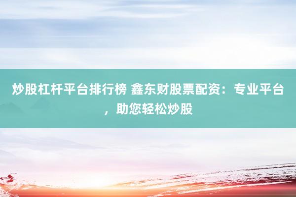 炒股杠杆平台排行榜 鑫东财股票配资：专业平台，助您轻松炒股