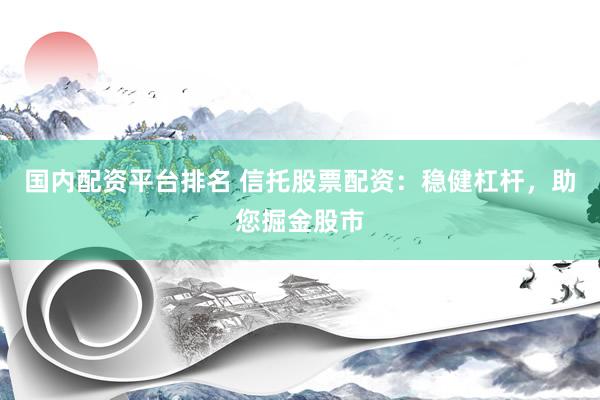 国内配资平台排名 信托股票配资：稳健杠杆，助您掘金股市