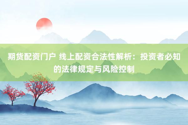 期货配资门户 线上配资合法性解析：投资者必知的法律规定与风险控制