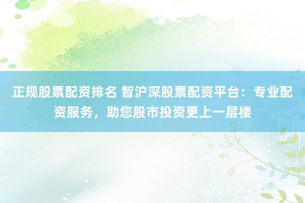 正规股票配资排名 智沪深股票配资平台：专业配资服务，助您股市投资更上一层楼