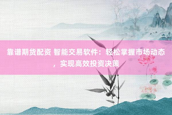 靠谱期货配资 智能交易软件：轻松掌握市场动态，实现高效投资决策