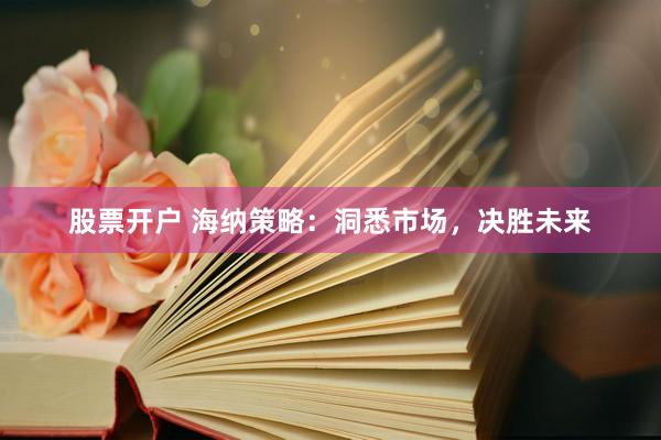 股票开户 海纳策略：洞悉市场，决胜未来