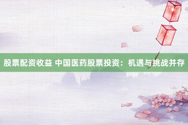 股票配资收益 中国医药股票投资：机遇与挑战并存