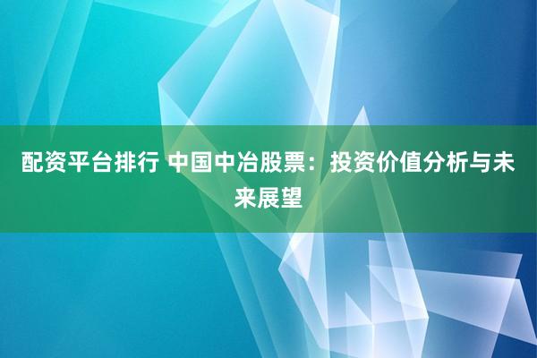 配资平台排行 中国中冶股票：投资价值分析与未来展望