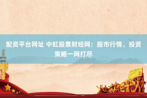 配资平台网址 中虹股票财经网：股市行情、投资策略一网打尽