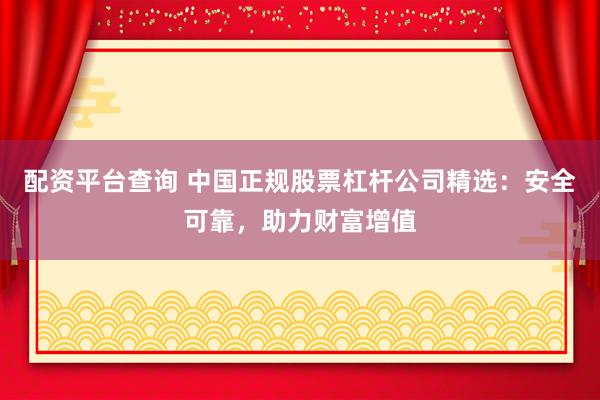 配资平台查询 中国正规股票杠杆公司精选：安全可靠，助力财富增值