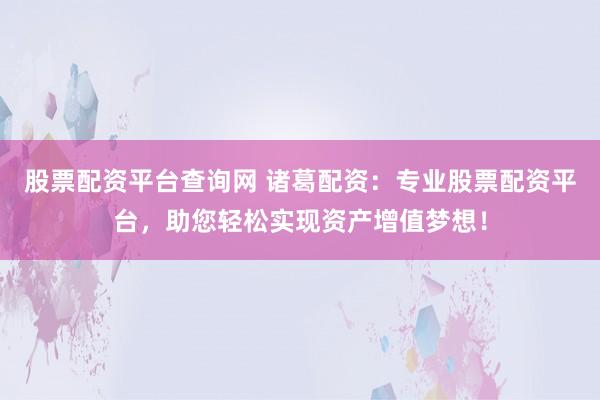 股票配资平台查询网 诸葛配资：专业股票配资平台，助您轻松实现资产增值梦想！