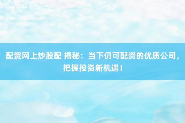 配资网上炒股配 揭秘：当下仍可配资的优质公司，把握投资新机遇！