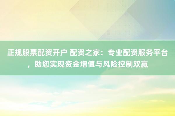 正规股票配资开户 配资之家：专业配资服务平台，助您实现资金增值与风险控制双赢