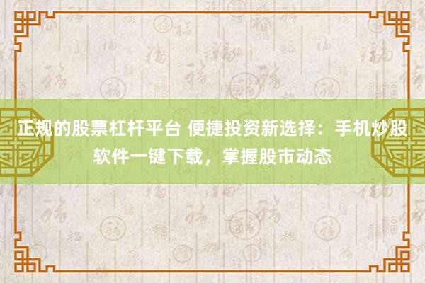 正规的股票杠杆平台 便捷投资新选择：手机炒股软件一键下载，掌握股市动态
