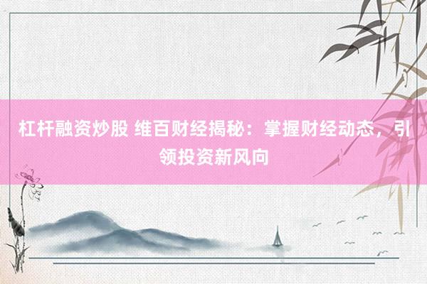 杠杆融资炒股 维百财经揭秘：掌握财经动态，引领投资新风向