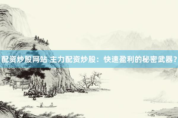 配资炒股网站 主力配资炒股：快速盈利的秘密武器？