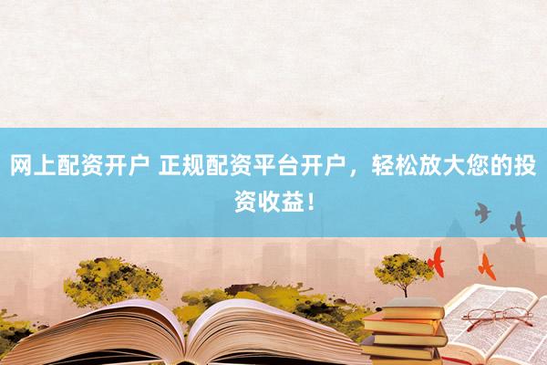 网上配资开户 正规配资平台开户，轻松放大您的投资收益！