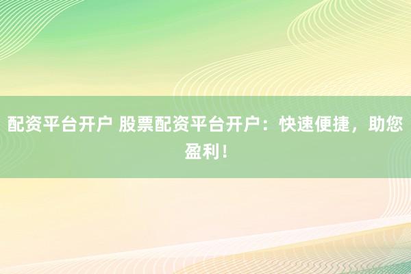 配资平台开户 股票配资平台开户：快速便捷，助您盈利！