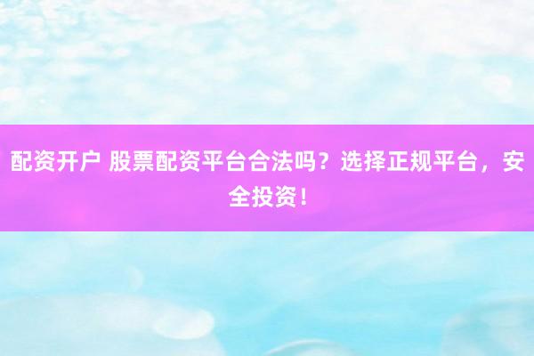 配资开户 股票配资平台合法吗？选择正规平台，安全投资！