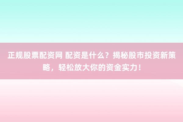 正规股票配资网 配资是什么？揭秘股市投资新策略，轻松放大你的资金实力！