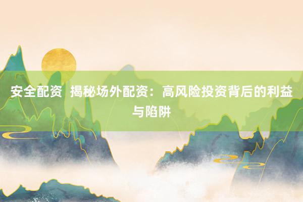 安全配资  揭秘场外配资：高风险投资背后的利益与陷阱