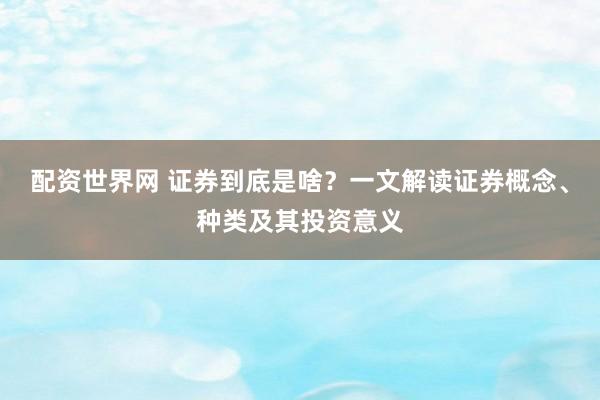 配资世界网 证券到底是啥？一文解读证券概念、种类及其投资意义