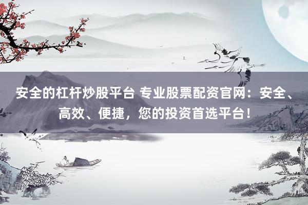 安全的杠杆炒股平台 专业股票配资官网：安全、高效、便捷，您的投资首选平台！