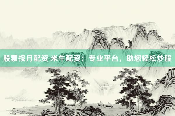 股票按月配资 米牛配资：专业平台，助您轻松炒股