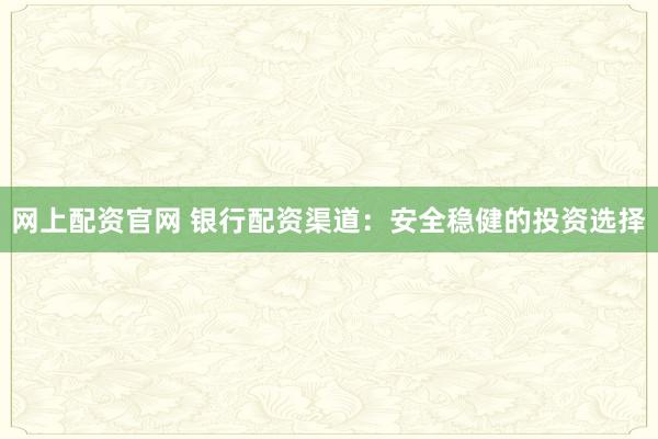 网上配资官网 银行配资渠道：安全稳健的投资选择