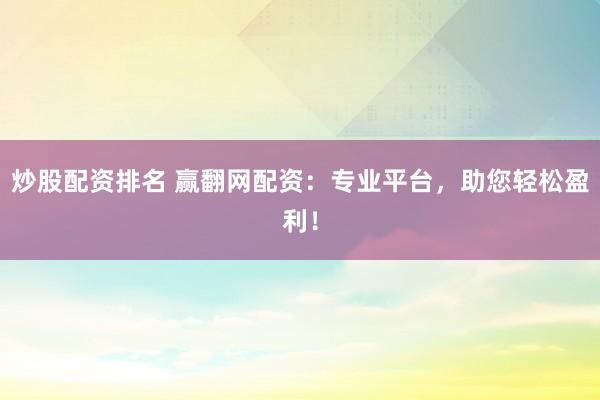 炒股配资排名 赢翻网配资：专业平台，助您轻松盈利！