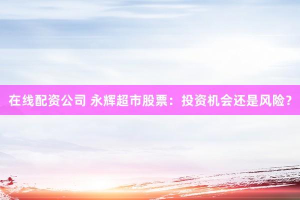 在线配资公司 永辉超市股票：投资机会还是风险？