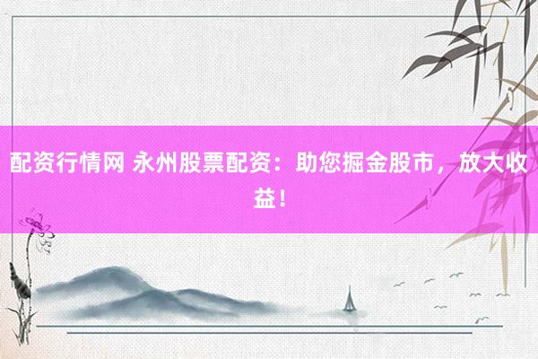 配资行情网 永州股票配资：助您掘金股市，放大收益！