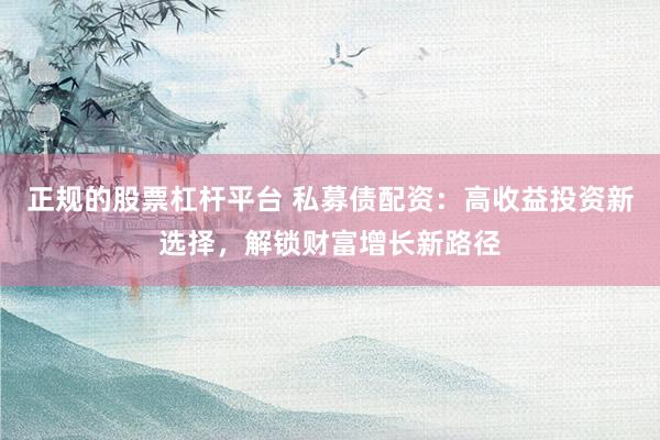 正规的股票杠杆平台 私募债配资：高收益投资新选择，解锁财富增长新路径