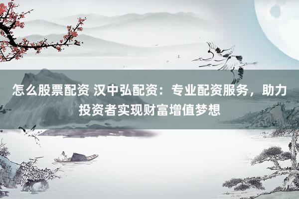 怎么股票配资 汉中弘配资：专业配资服务，助力投资者实现财富增值梦想