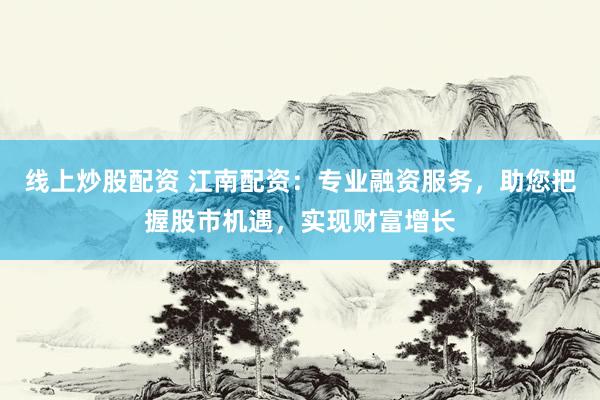 线上炒股配资 江南配资：专业融资服务，助您把握股市机遇，实现财富增长