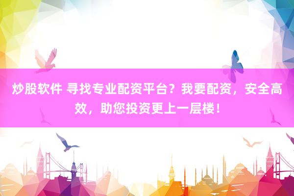 炒股软件 寻找专业配资平台？我要配资，安全高效，助您投资更上一层楼！