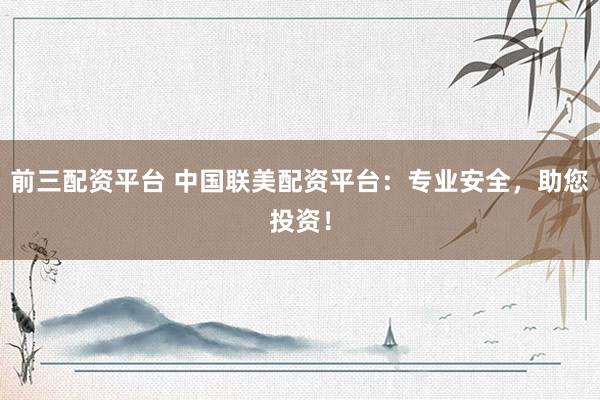 前三配资平台 中国联美配资平台：专业安全，助您投资！